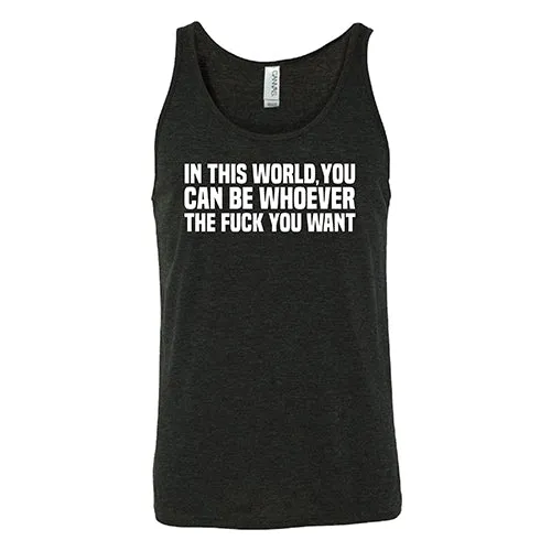 In This World You Can Be Whoever The Fuck You Want Shirt Unisex